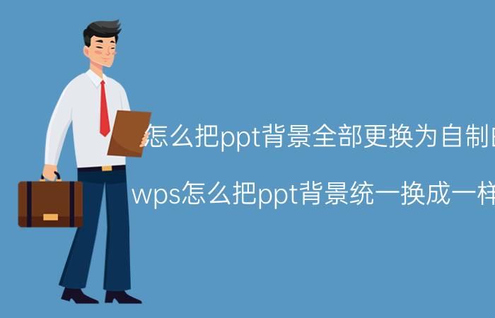 怎么把ppt背景全部更换为自制的 wps怎么把ppt背景统一换成一样的？